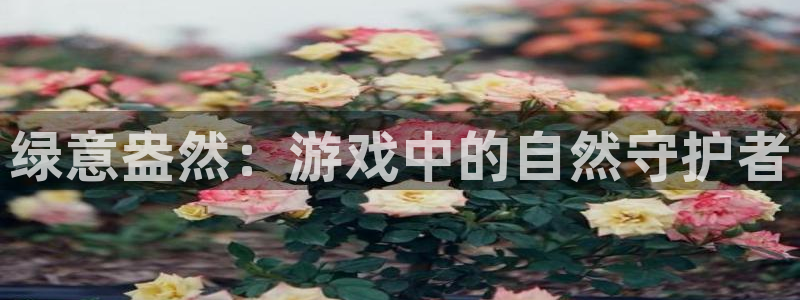 汇丰娱乐下载不了：绿意盎然：游戏中的自然守护者
