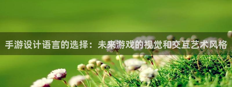 汇丰娱乐加拿大开奖：手游设计语言的选择：未来游戏的视觉和交互