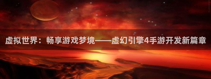 汇丰娱乐开奖结果预测下载：虚拟世界：畅享游戏梦境——虚幻引擎