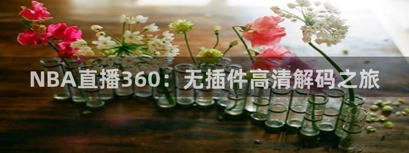 88看球直播高清：NBA直播360：无插件高清解码之旅