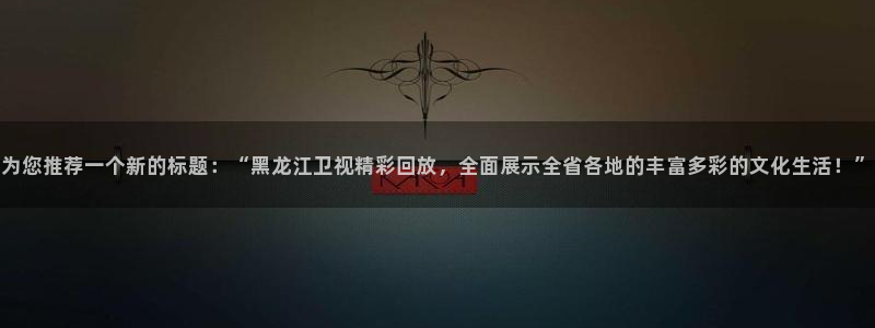 nba88看球直播在线观看：为您推荐一个新的标题：“黑龙江卫视精彩回放，全面展示全省各地的丰富多彩的文化生活！”