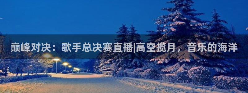 88看球直播nba免费官网：巅峰对决：歌手总决赛直播|高空揽月，音乐的海洋